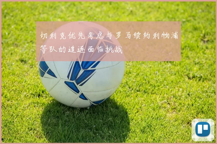 切利克优先考虑与罗马续约利物浦等队的追逐面临挑战