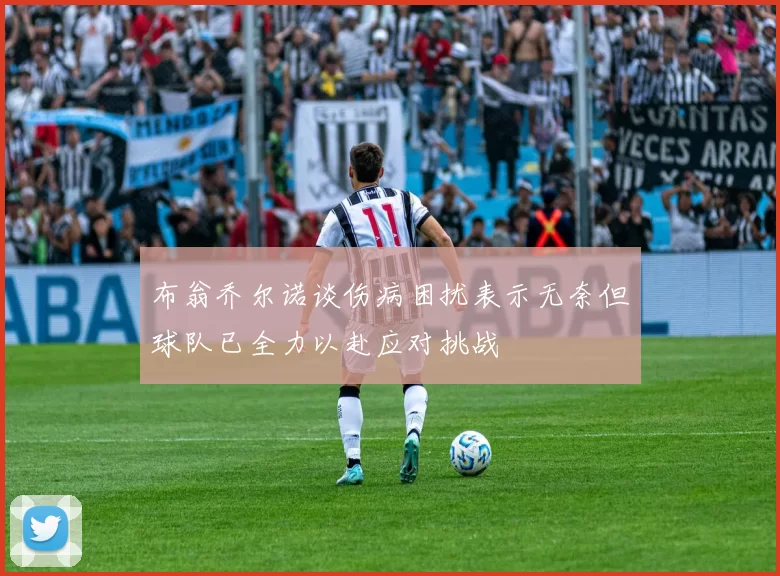 布翁乔尔诺谈伤病困扰表示无奈但球队已全力以赴应对挑战