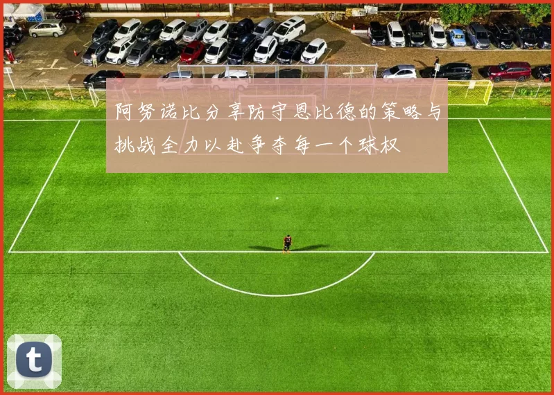 阿努诺比分享防守恩比德的策略与挑战全力以赴争夺每一个球权