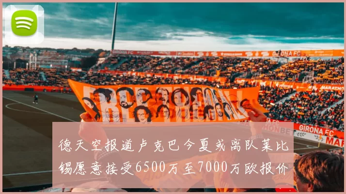 德天空报道卢克巴今夏或离队莱比锡愿意接受6500万至7000万欧报价