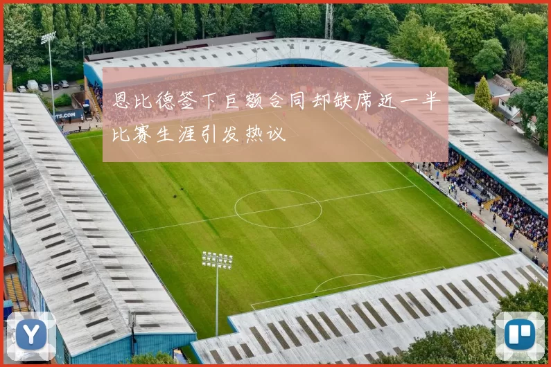 恩比德签下巨额合同却缺席近一半比赛生涯引发热议