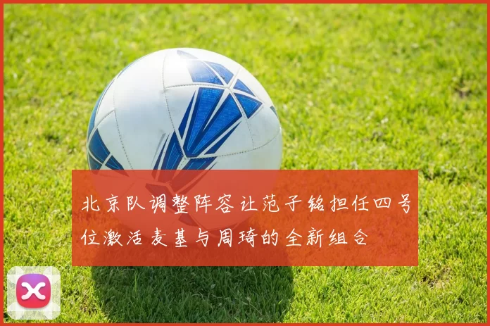 北京队调整阵容让范子铭担任四号位激活麦基与周琦的全新组合