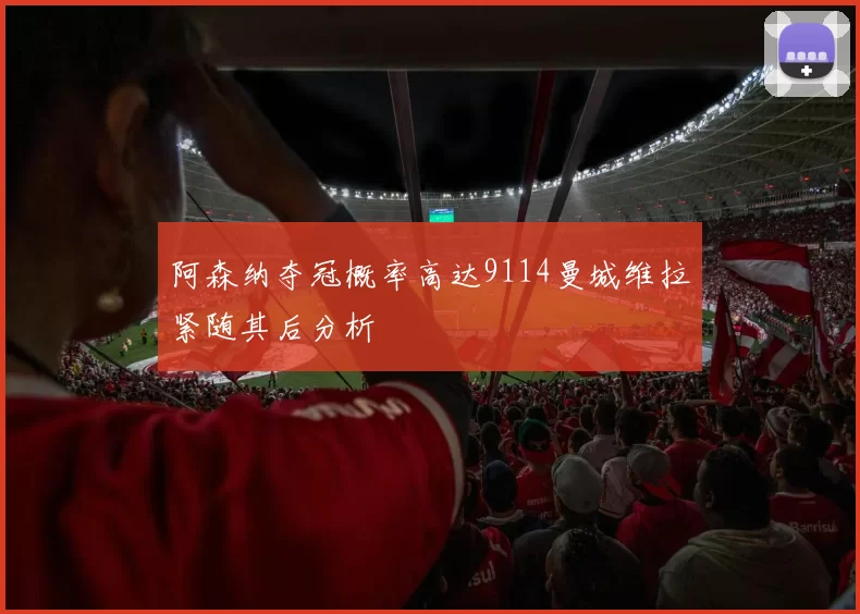 阿森纳夺冠概率高达9114曼城维拉紧随其后分析
