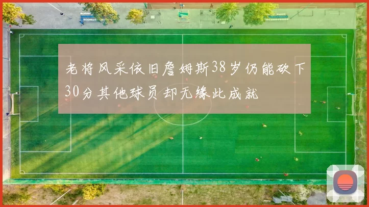 老将风采依旧詹姆斯38岁仍能砍下30分其他球员却无缘此成就