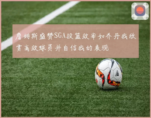 詹姆斯盛赞SGA投篮效率如乔丹我欣赏高效球员并自信我的表现