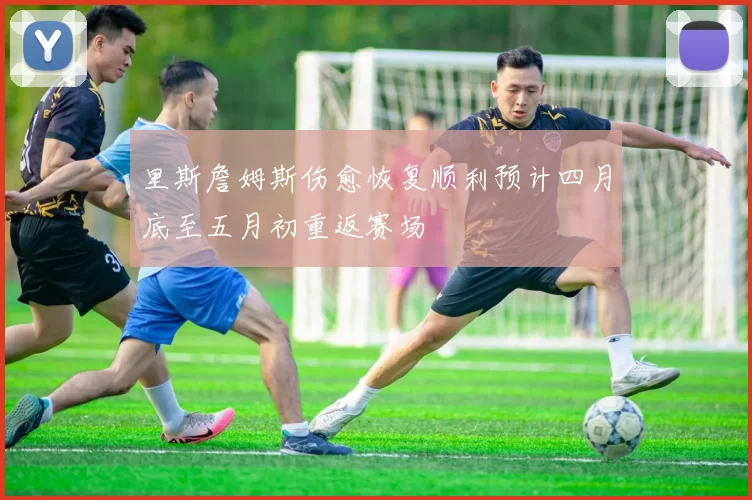 里斯詹姆斯伤愈恢复顺利预计四月底至五月初重返赛场