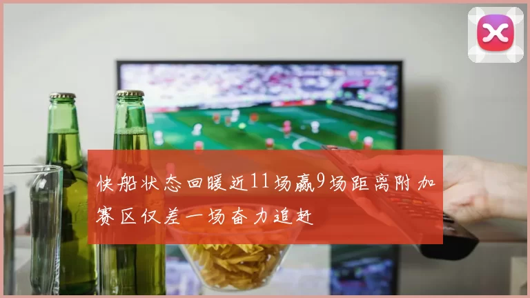 快船状态回暖近11场赢9场距离附加赛区仅差一场奋力追赶