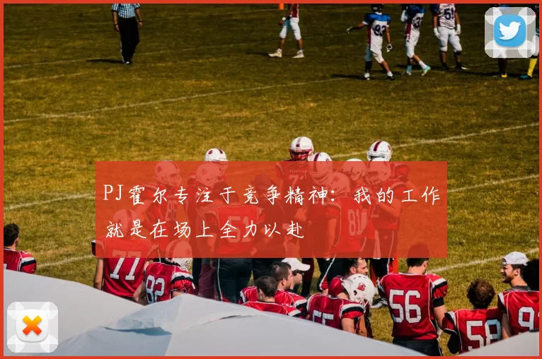 PJ霍尔专注于竞争精神：我的工作就是在场上全力以赴
