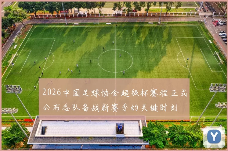 2026中国足球协会超级杯赛程正式公布各队备战新赛季的关键时刻