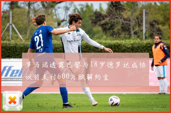 罗马诺透露巴黎与18岁德罗达成协议将支付600万欧解约金