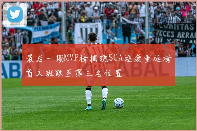 最后一期MVP榜揭晓SGA逆袭重返榜首文班跌至第三名位置